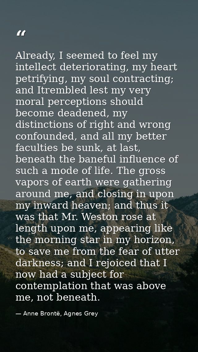 Already, I seemed to feel my intellect deteriorating, my heart petrifying, my soul contracting; and Itrembled lest my ve — Anne Brontë, Agnes Grey