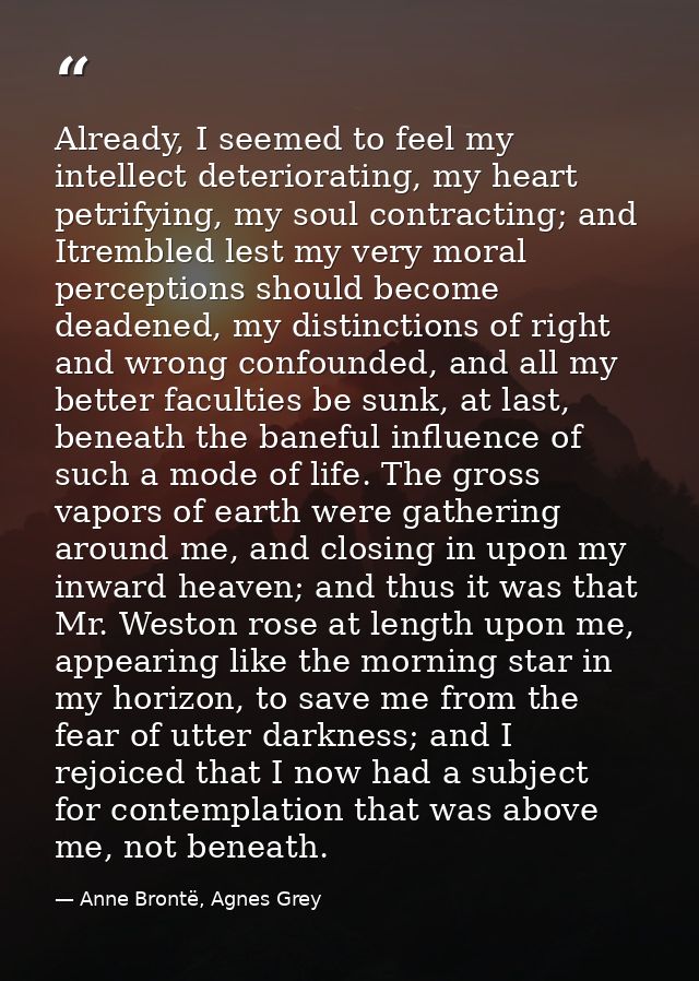 Already, I seemed to feel my intellect deteriorating, my heart petrifying, my soul contracting; and Itrembled lest my ve — Anne Brontë, Agnes Grey