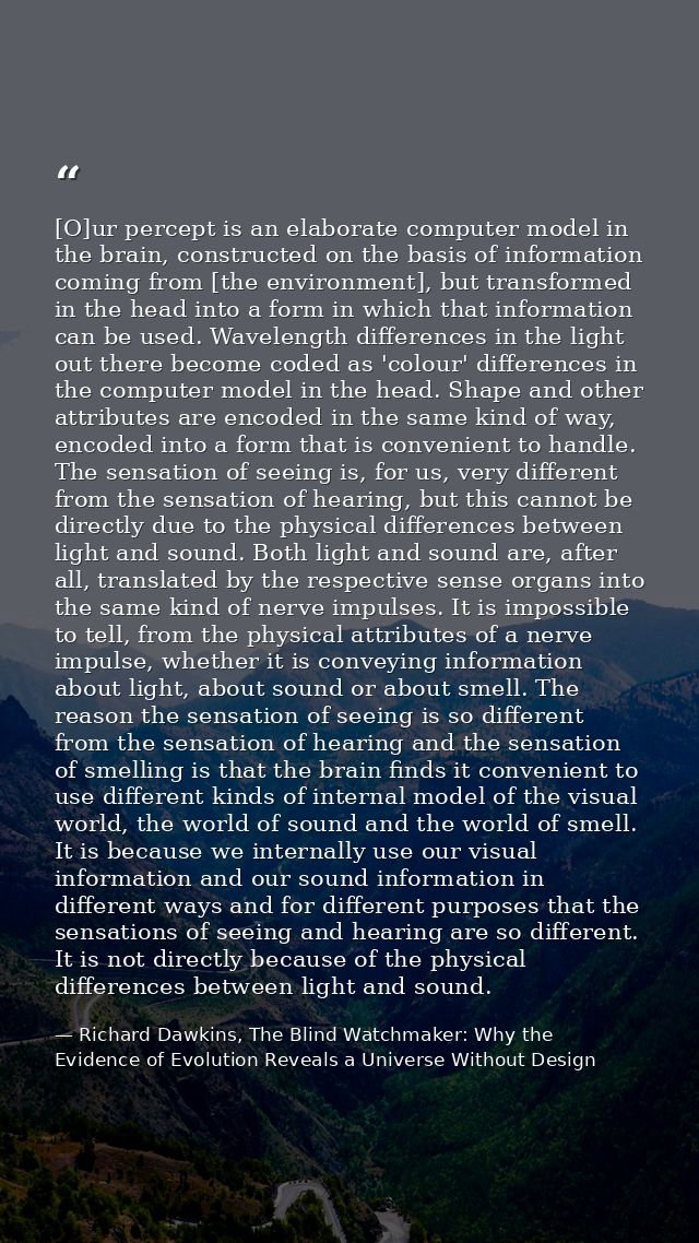 [O]ur percept is an elaborate computer model in the brain, constructed on the basis of information coming from [the envi — Richard Dawkins, The Blind Watchmaker: Why the Evidence of Evolution Reveals a Universe Without Design