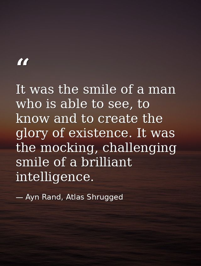 It was the smile of a man who is able to see, to know and to create the glory of existence. It was the mocking, challeng — Ayn Rand, Atlas Shrugged