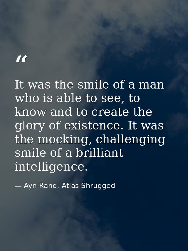 It was the smile of a man who is able to see, to know and to create the glory of existence. It was the mocking, challeng — Ayn Rand, Atlas Shrugged