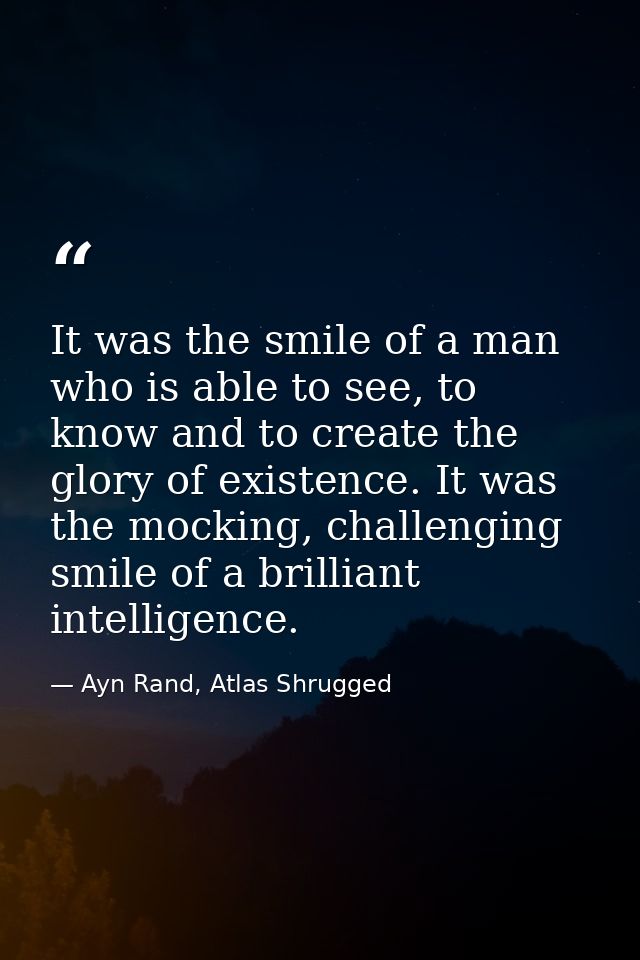 It was the smile of a man who is able to see, to know and to create the glory of existence. It was the mocking, challeng — Ayn Rand, Atlas Shrugged