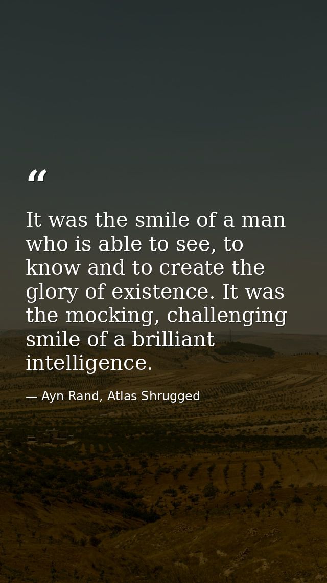 It was the smile of a man who is able to see, to know and to create the glory of existence. It was the mocking, challeng — Ayn Rand, Atlas Shrugged