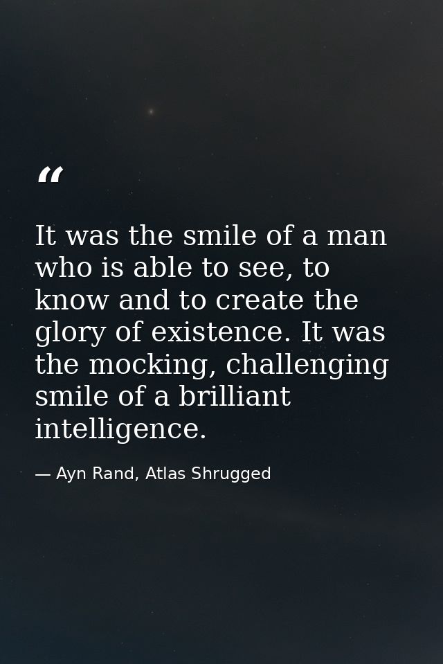 It was the smile of a man who is able to see, to know and to create the glory of existence. It was the mocking, challeng — Ayn Rand, Atlas Shrugged