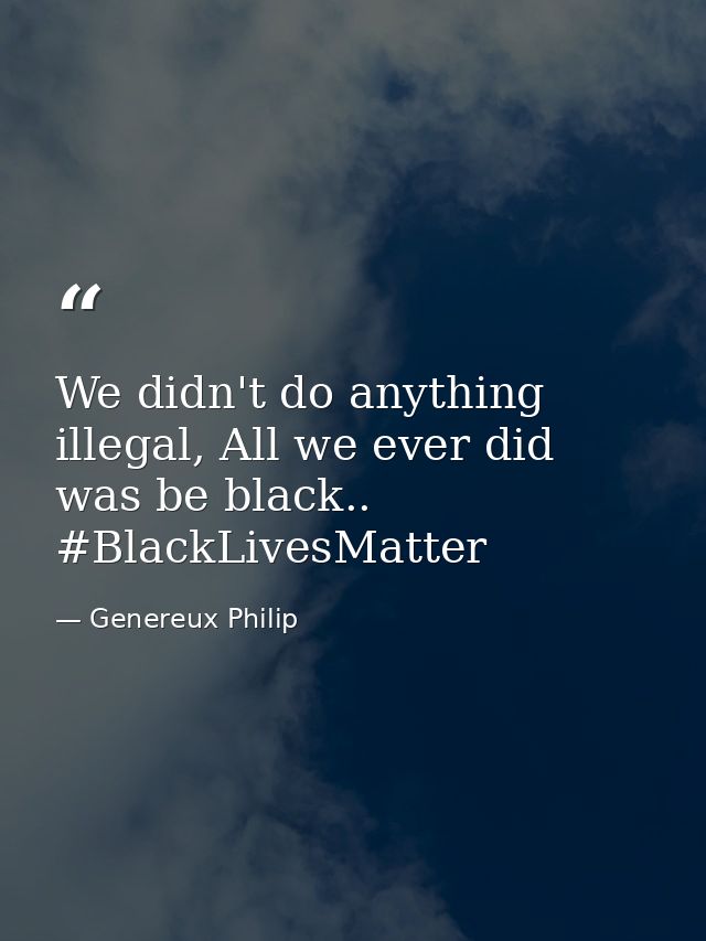 We didn't do anything illegal, All we ever did was be black.. #BlackLivesMatter — Genereux Philip