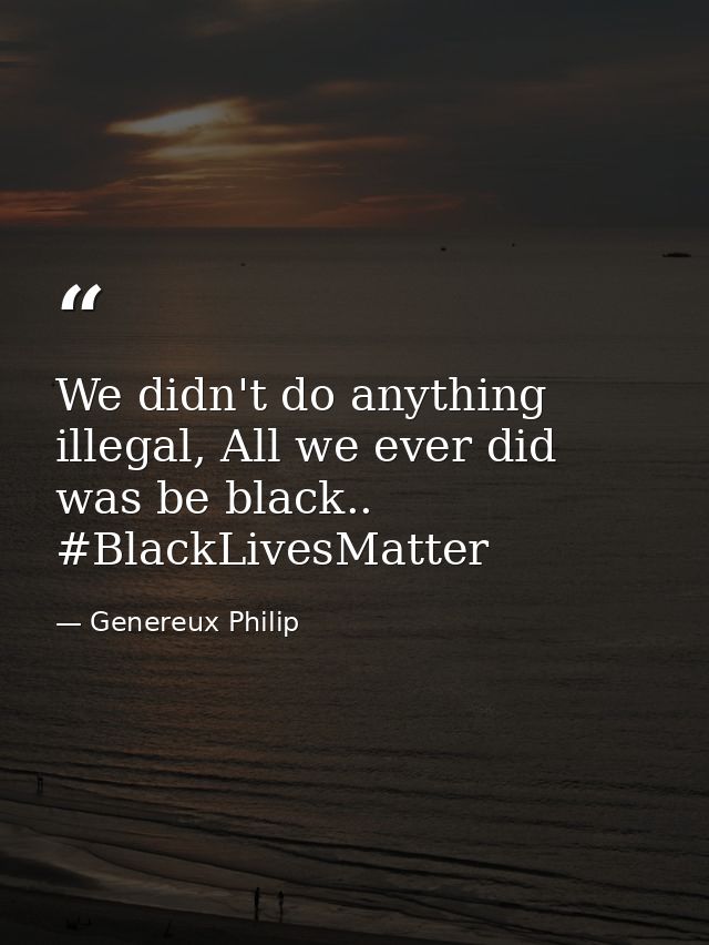 We didn't do anything illegal, All we ever did was be black.. #BlackLivesMatter — Genereux Philip