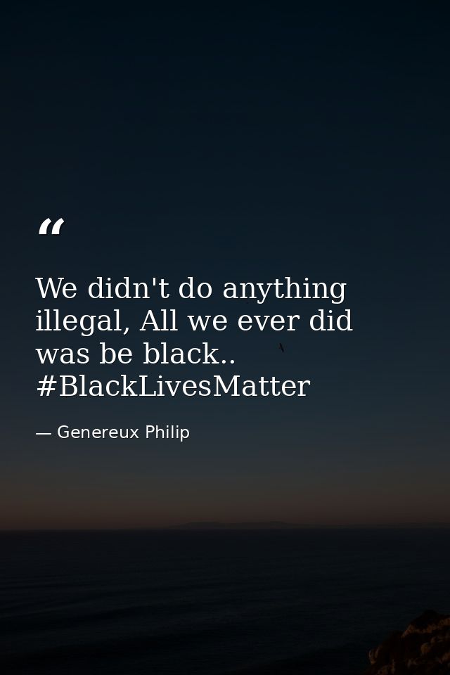 We didn't do anything illegal, All we ever did was be black.. #BlackLivesMatter — Genereux Philip