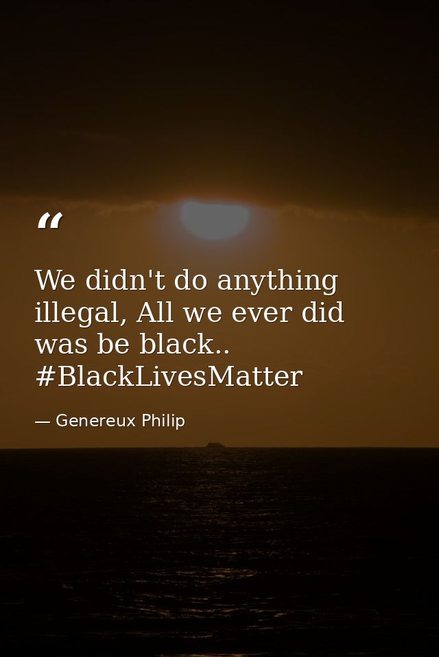 We didn't do anything illegal, All we ever did was be black.. #BlackLivesMatter — Genereux Philip