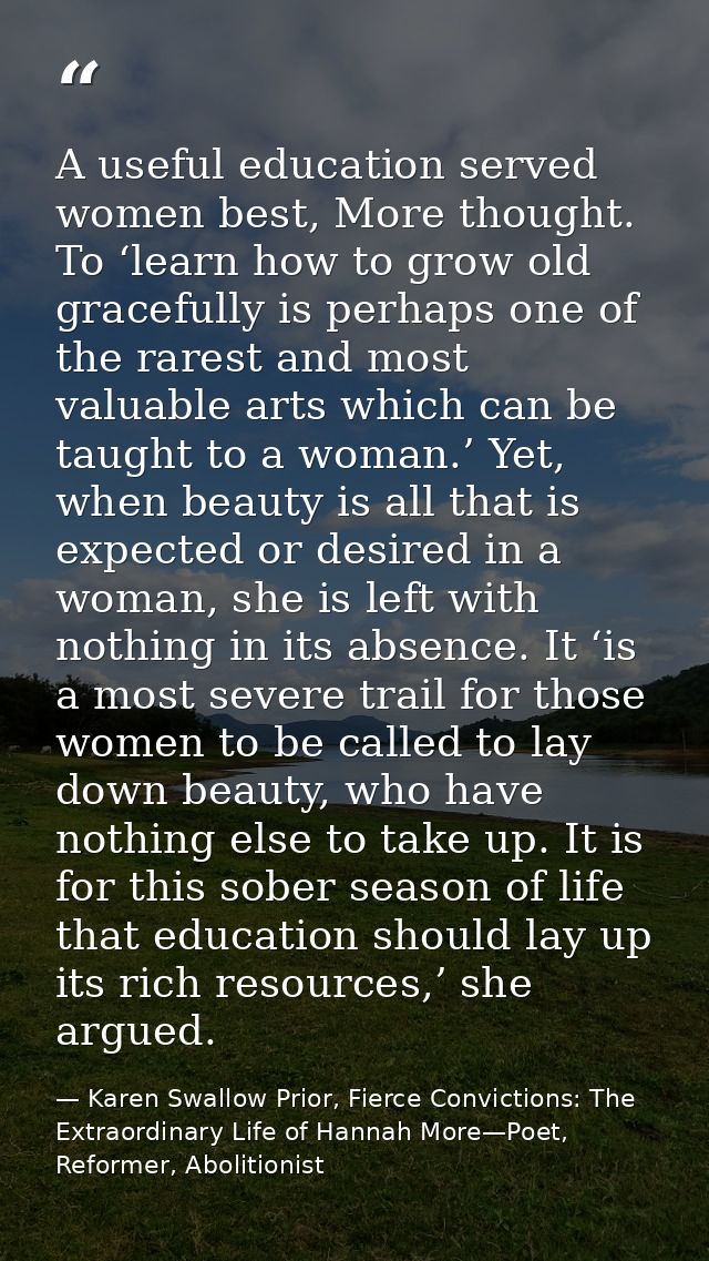 A useful education served women best, More thought. To ‘learn how to grow old gracefully is perhaps one of the rarest an — Karen Swallow Prior, Fierce Convictions: The Extraordinary Life of Hannah More—Poet, Reformer, Abolitionist