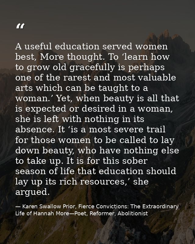A useful education served women best, More thought. To ‘learn how to grow old gracefully is perhaps one of the rarest an — Karen Swallow Prior, Fierce Convictions: The Extraordinary Life of Hannah More—Poet, Reformer, Abolitionist