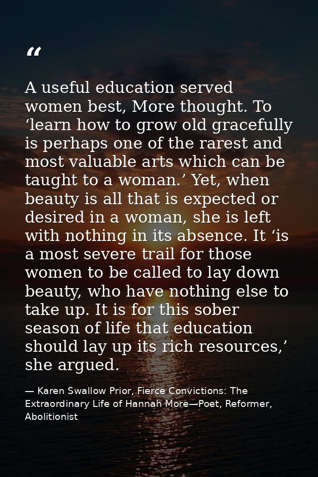 A useful education served women best, More thought. To ‘learn how to grow old gracefully is perhaps one of the rarest an — Karen Swallow Prior, Fierce Convictions: The Extraordinary Life of Hannah More—Poet, Reformer, Abolitionist