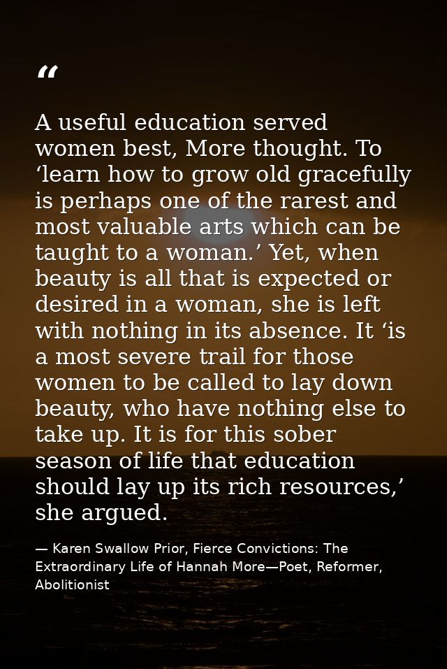 A useful education served women best, More thought. To ‘learn how to grow old gracefully is perhaps one of the rarest an — Karen Swallow Prior, Fierce Convictions: The Extraordinary Life of Hannah More—Poet, Reformer, Abolitionist