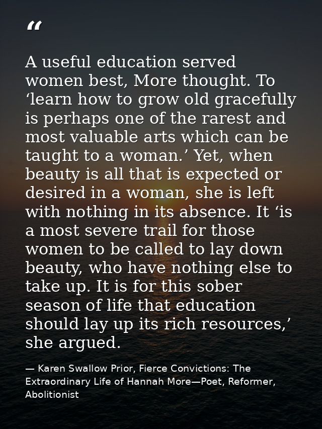 A useful education served women best, More thought. To ‘learn how to grow old gracefully is perhaps one of the rarest an — Karen Swallow Prior, Fierce Convictions: The Extraordinary Life of Hannah More—Poet, Reformer, Abolitionist