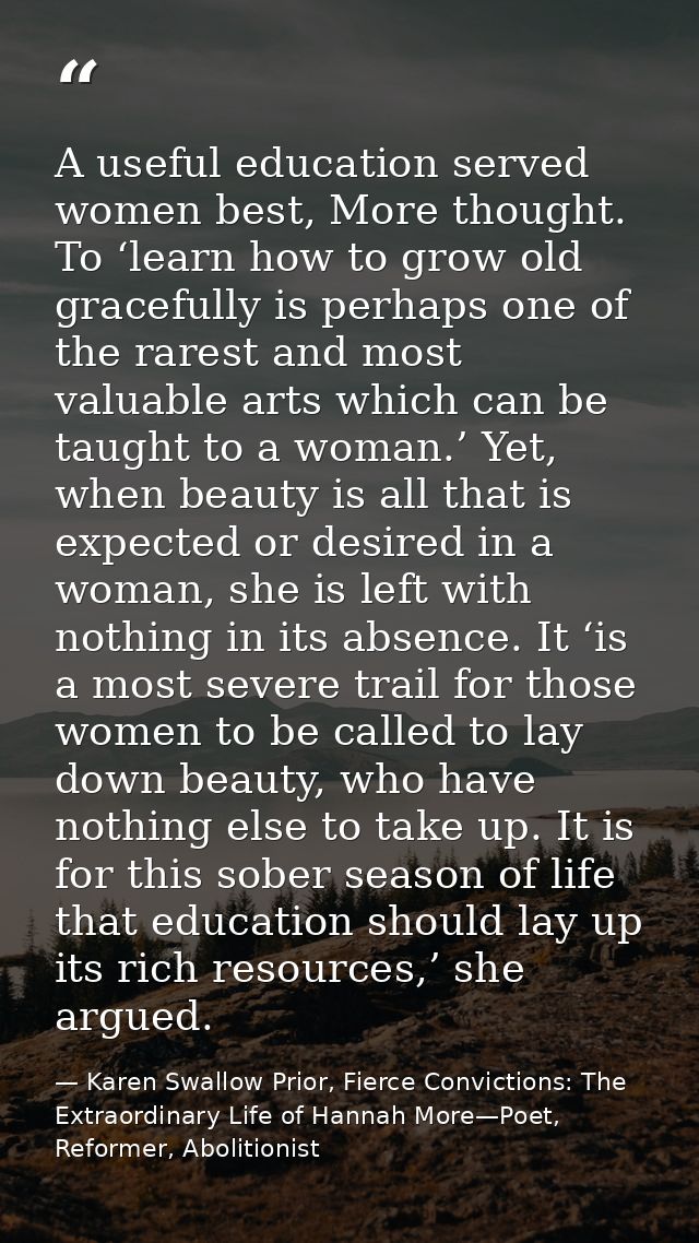 A useful education served women best, More thought. To ‘learn how to grow old gracefully is perhaps one of the rarest an — Karen Swallow Prior, Fierce Convictions: The Extraordinary Life of Hannah More—Poet, Reformer, Abolitionist