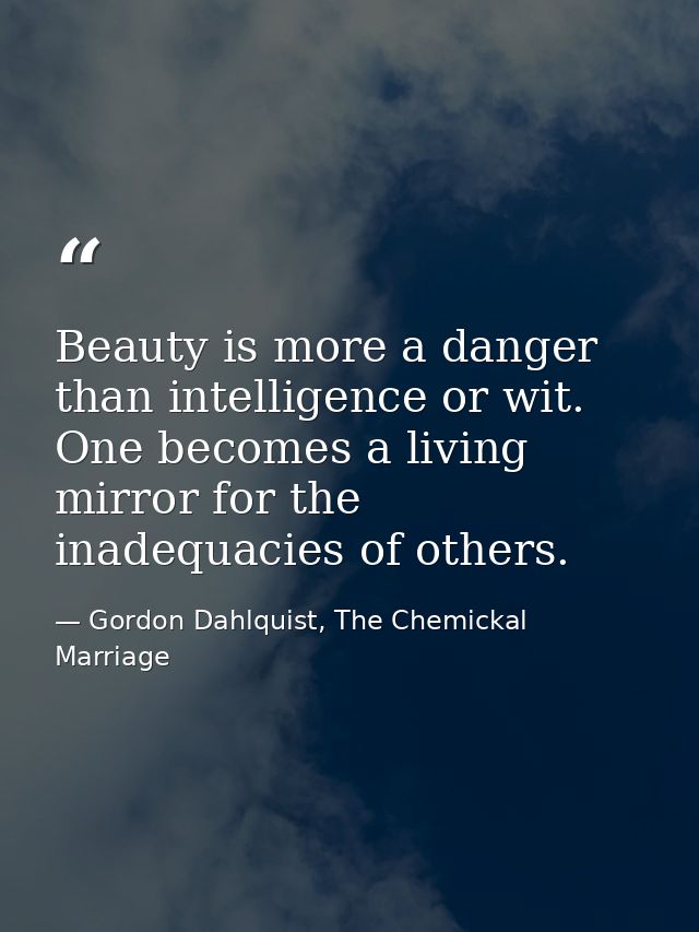 Beauty is more a danger than intelligence or wit. One becomes a living mirror for the inadequacies of others. — Gordon Dahlquist, The Chemickal Marriage