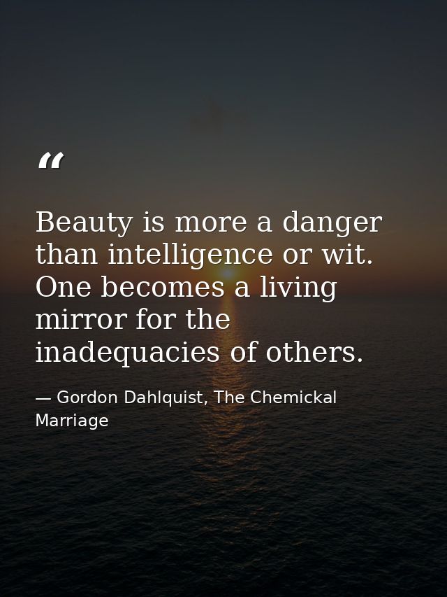 Beauty is more a danger than intelligence or wit. One becomes a living mirror for the inadequacies of others. — Gordon Dahlquist, The Chemickal Marriage