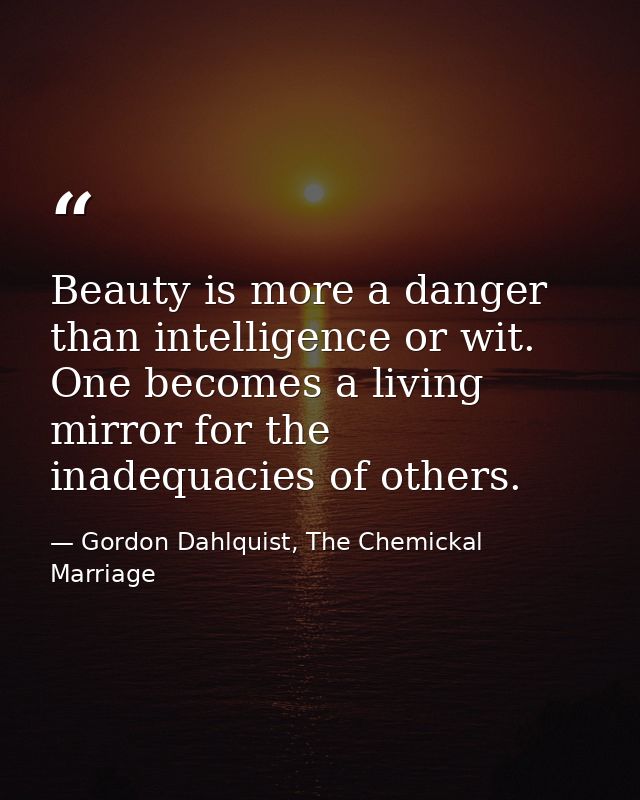 Beauty is more a danger than intelligence or wit. One becomes a living mirror for the inadequacies of others. — Gordon Dahlquist, The Chemickal Marriage