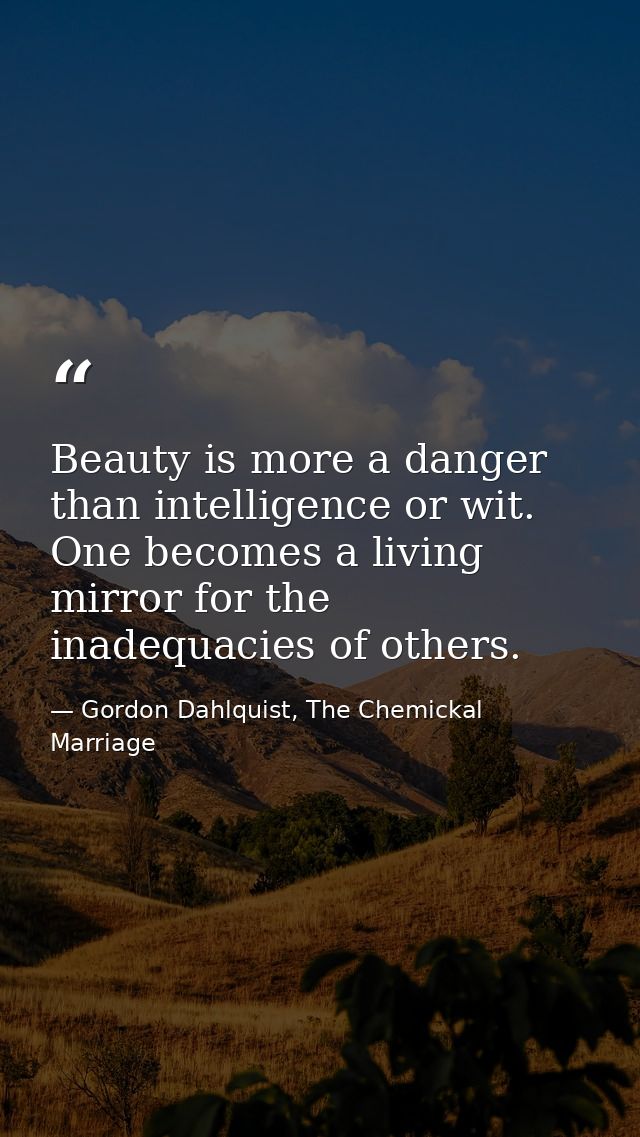 Beauty is more a danger than intelligence or wit. One becomes a living mirror for the inadequacies of others. — Gordon Dahlquist, The Chemickal Marriage