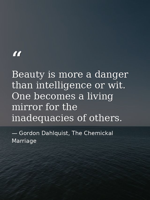 Beauty is more a danger than intelligence or wit. One becomes a living mirror for the inadequacies of others. — Gordon Dahlquist, The Chemickal Marriage