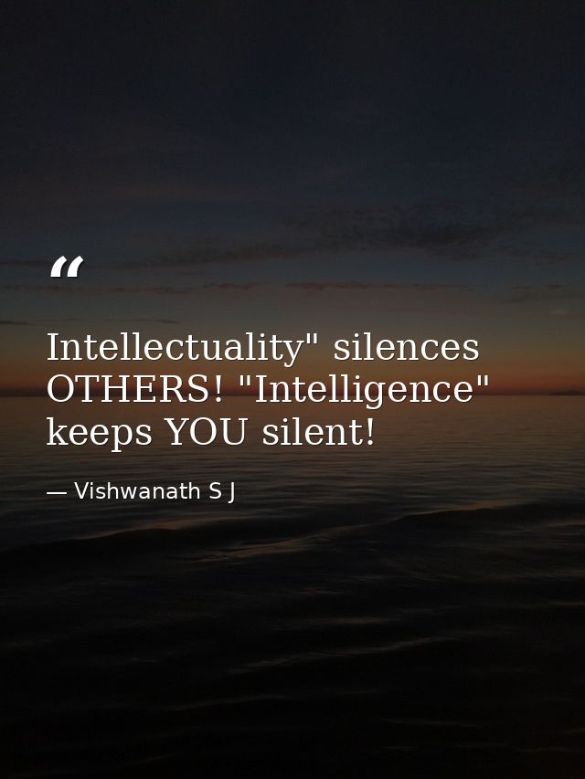 Intellectuality" silences OTHERS! "Intelligence" keeps YOU silent! — Vishwanath S J
