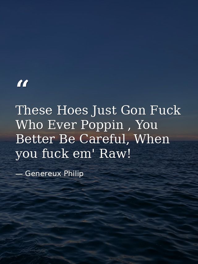 These Hoes Just Gon Fuck Who Ever Poppin , You Better Be Careful, When you fuck em' Raw! — Genereux Philip