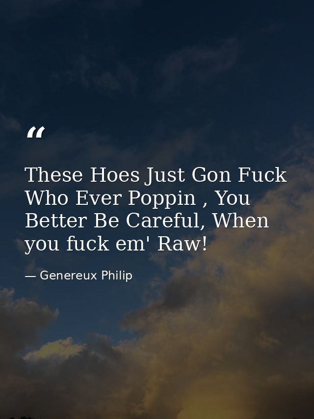 These Hoes Just Gon Fuck Who Ever Poppin , You Better Be Careful, When you fuck em' Raw! — Genereux Philip