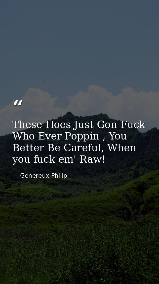 These Hoes Just Gon Fuck Who Ever Poppin , You Better Be Careful, When you fuck em' Raw! — Genereux Philip