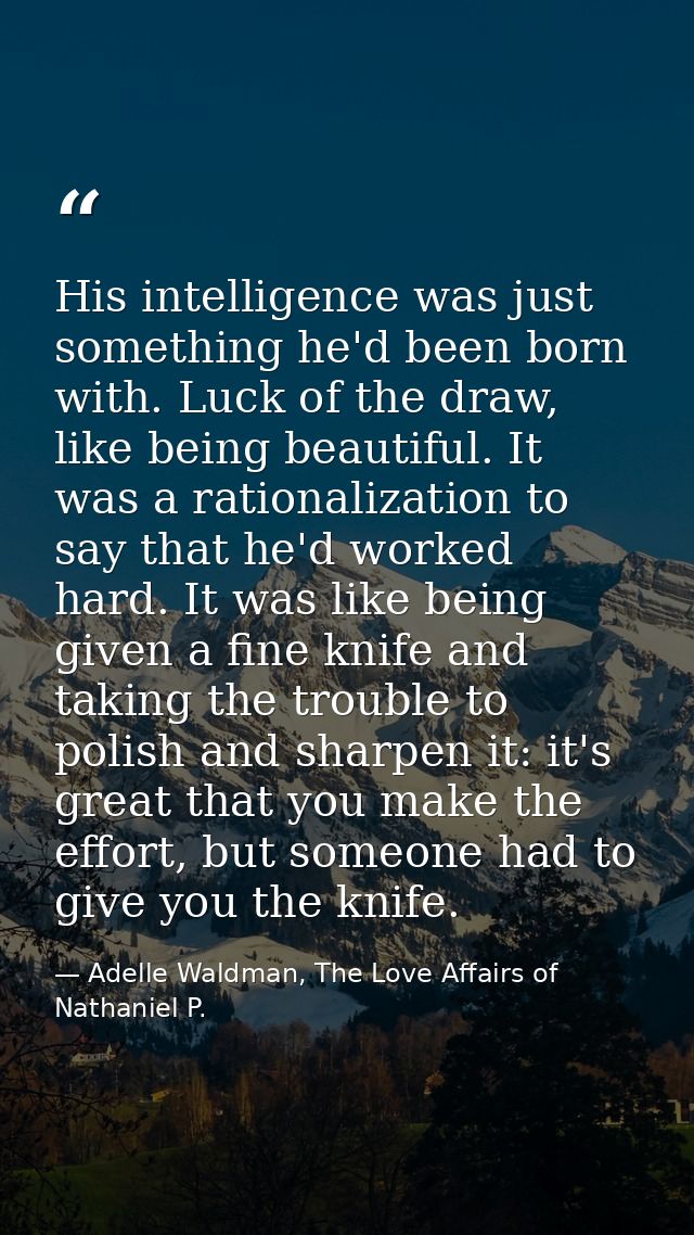 His intelligence was just something he'd been born with. Luck of the draw, like being beautiful. It was a rationalizatio — Adelle Waldman, The Love Affairs of Nathaniel P.