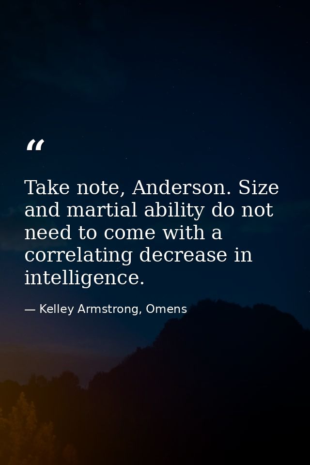 Take note, Anderson. Size and martial ability do not need to come with a correlating decrease in intelligence. — Kelley Armstrong, Omens