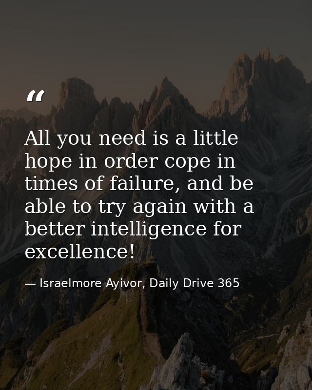 All you need is a little hope in order cope in times of failure, and be able to try again with a better intelligence for — Israelmore Ayivor, Daily Drive 365