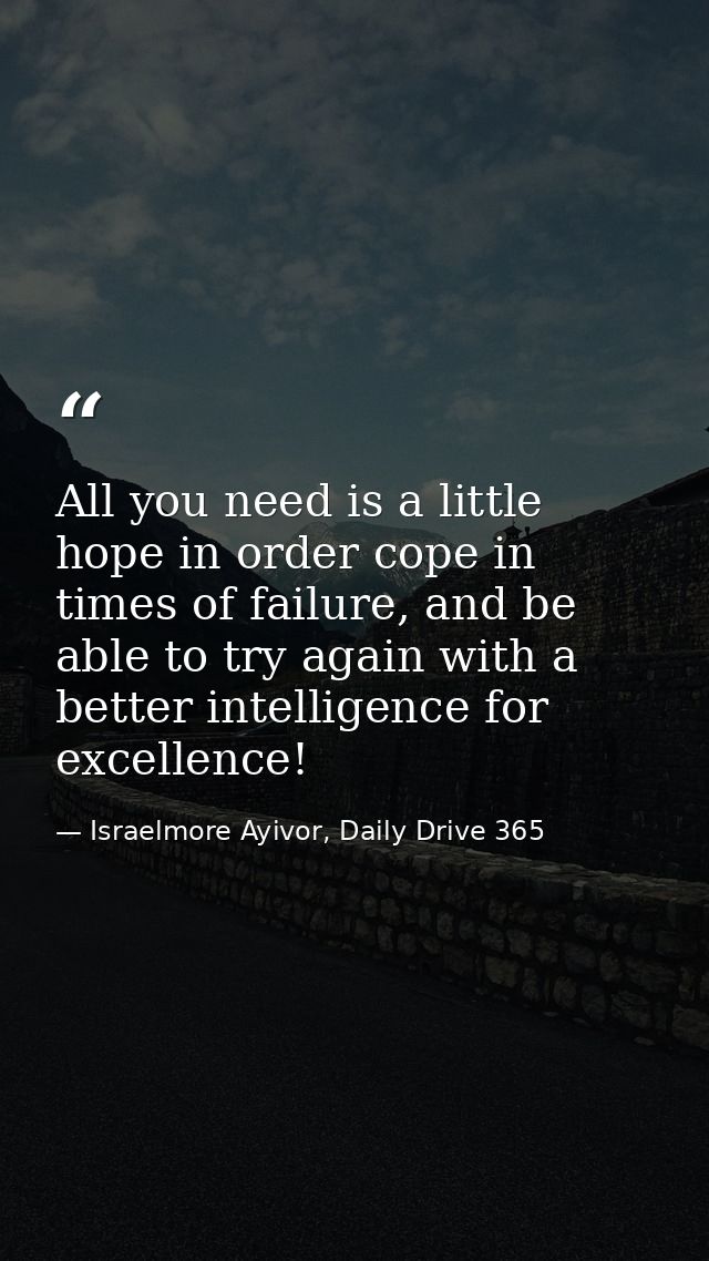All you need is a little hope in order cope in times of failure, and be able to try again with a better intelligence for — Israelmore Ayivor, Daily Drive 365