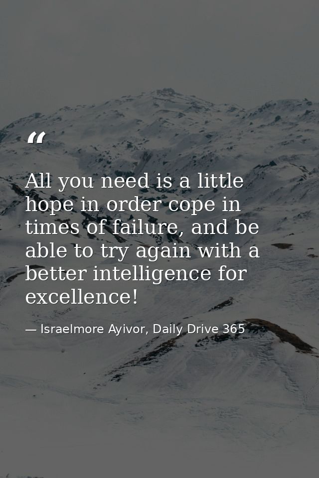 All you need is a little hope in order cope in times of failure, and be able to try again with a better intelligence for — Israelmore Ayivor, Daily Drive 365