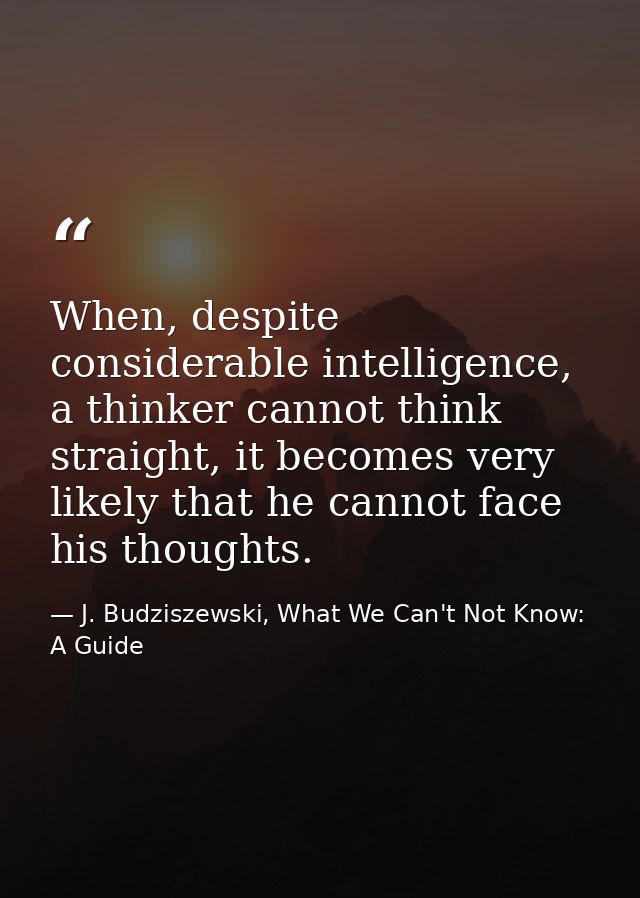 When, despite considerable intelligence, a thinker cannot think straight, it becomes very likely that he cannot face his — J. Budziszewski, What We Can't Not Know: A Guide