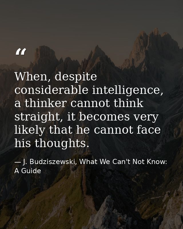 When, despite considerable intelligence, a thinker cannot think straight, it becomes very likely that he cannot face his — J. Budziszewski, What We Can't Not Know: A Guide