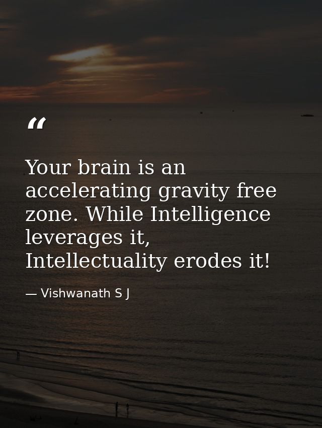 Your brain is an accelerating gravity free zone. While Intelligence leverages it, Intellectuality erodes it! — Vishwanath S J