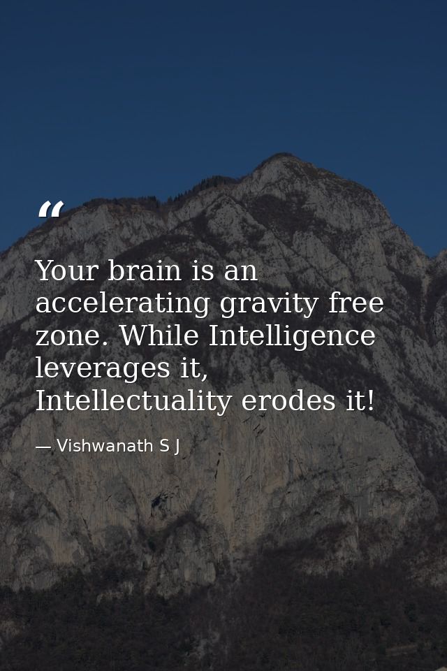 Your brain is an accelerating gravity free zone. While Intelligence leverages it, Intellectuality erodes it! — Vishwanath S J