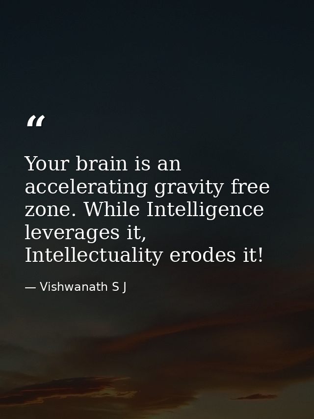 Your brain is an accelerating gravity free zone. While Intelligence leverages it, Intellectuality erodes it! — Vishwanath S J