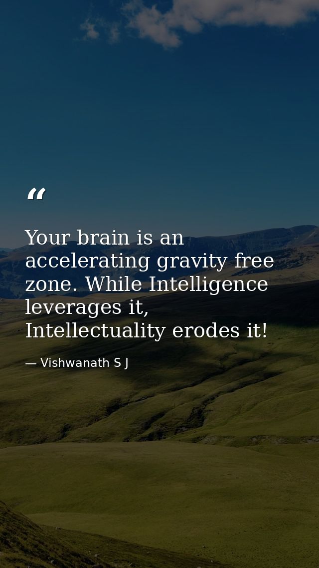 Your brain is an accelerating gravity free zone. While Intelligence leverages it, Intellectuality erodes it! — Vishwanath S J