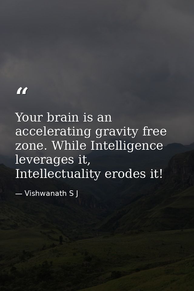Your brain is an accelerating gravity free zone. While Intelligence leverages it, Intellectuality erodes it! — Vishwanath S J