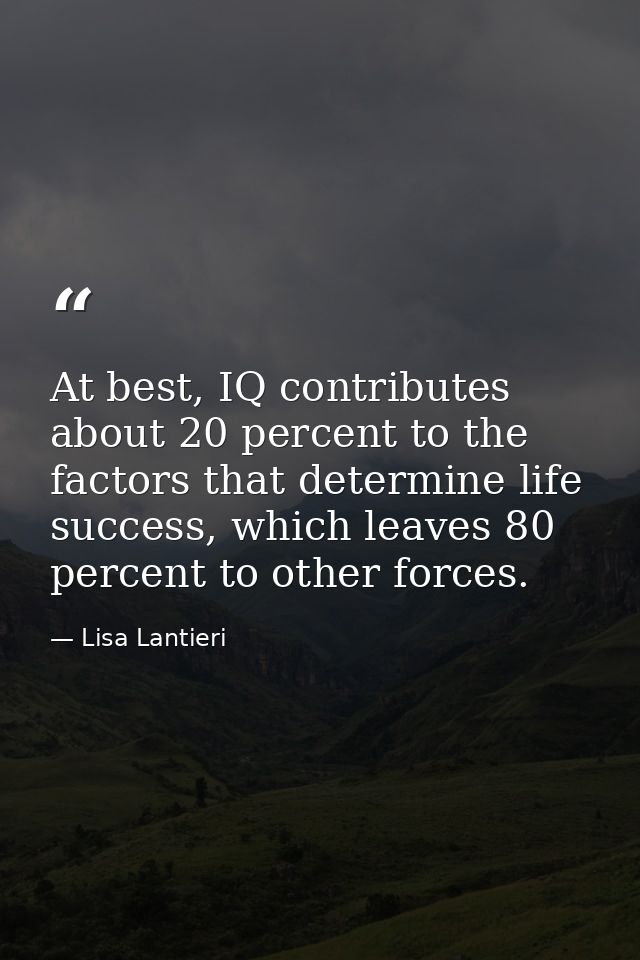 At best, IQ contributes about 20 percent to the factors that determine life success, which leaves 80 percent to other fo — Lisa Lantieri