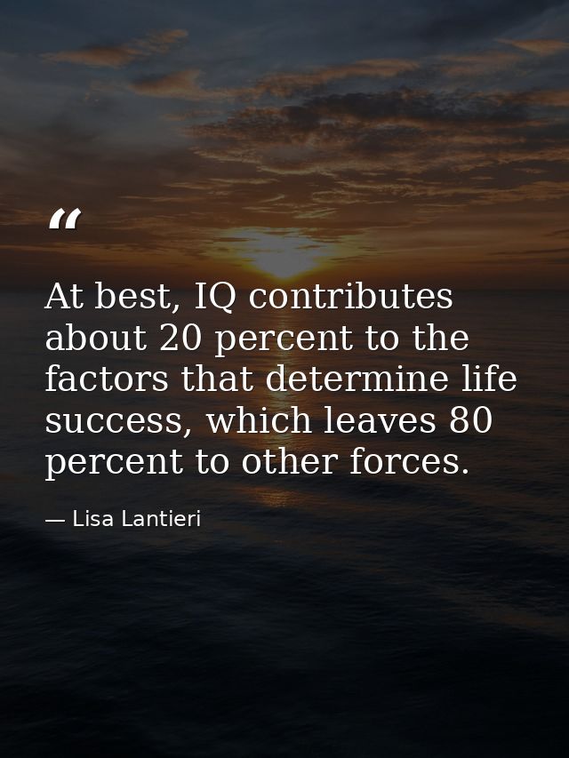At best, IQ contributes about 20 percent to the factors that determine life success, which leaves 80 percent to other fo — Lisa Lantieri