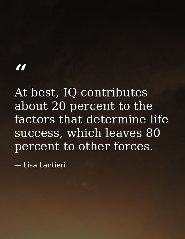 At best, IQ contributes about 20 percent to the factors that determine life success, which leaves 80 percent to other fo — Lisa Lantieri
