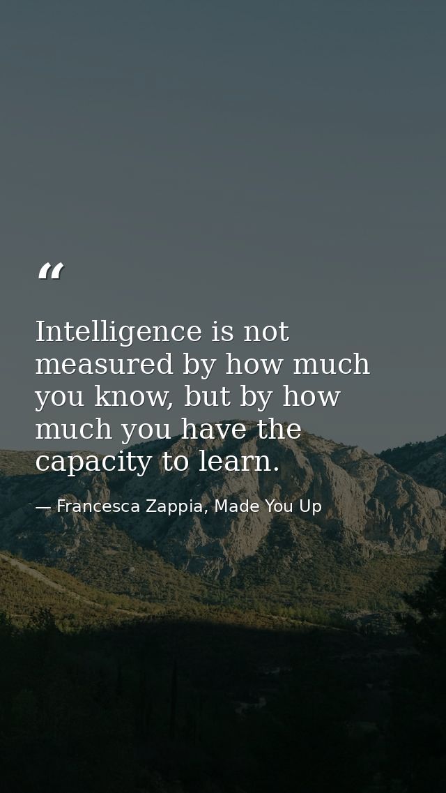 Intelligence is not measured by how much you know, but by how much you have the capacity to learn. — Francesca Zappia, Made You Up