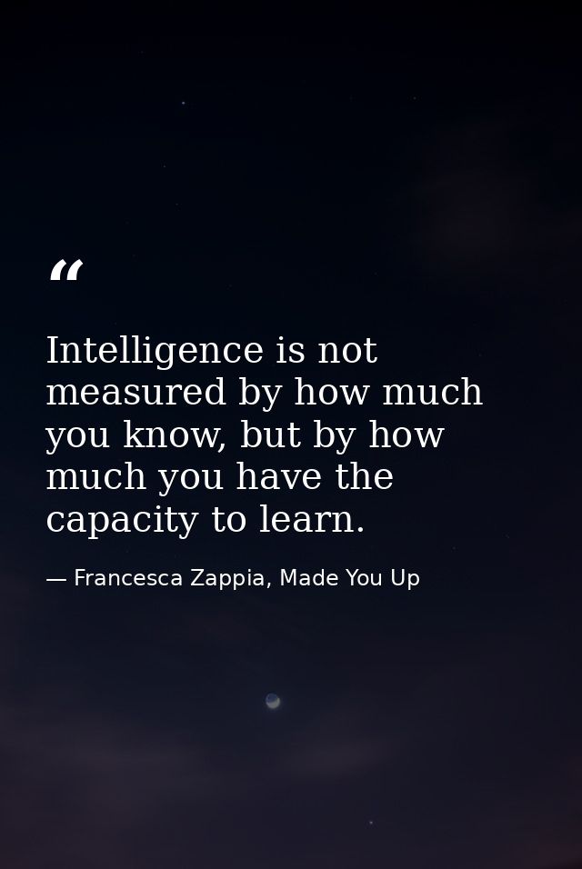 Intelligence is not measured by how much you know, but by how much you have the capacity to learn. — Francesca Zappia, Made You Up