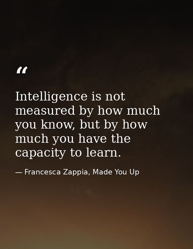 Intelligence is not measured by how much you know, but by how much you have the capacity to learn. — Francesca Zappia, Made You Up