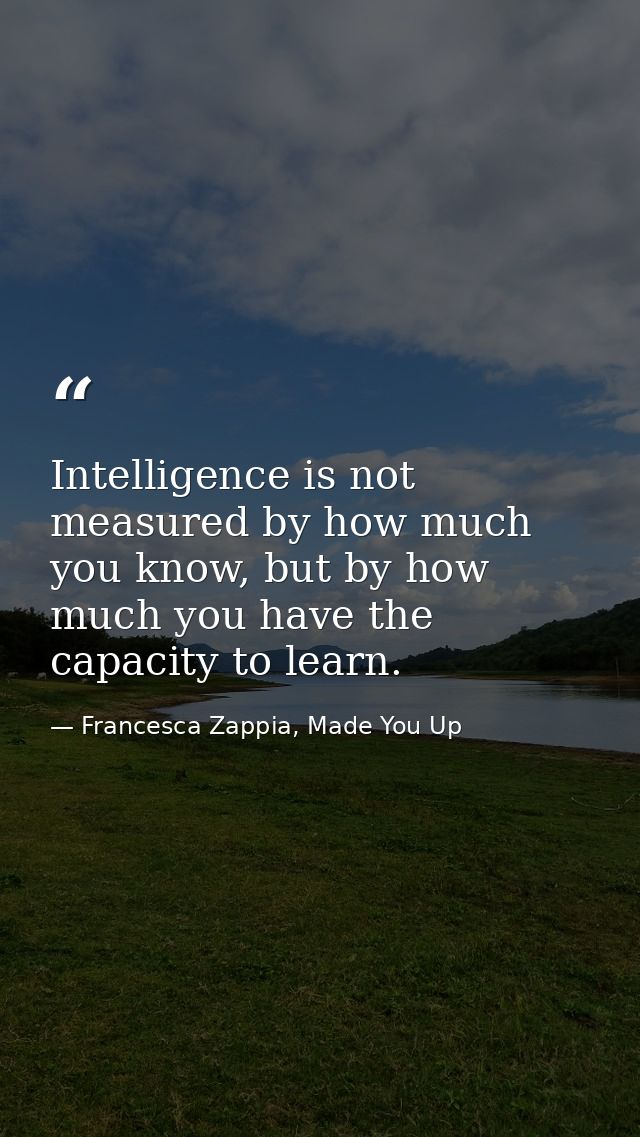 Intelligence is not measured by how much you know, but by how much you have the capacity to learn. — Francesca Zappia, Made You Up