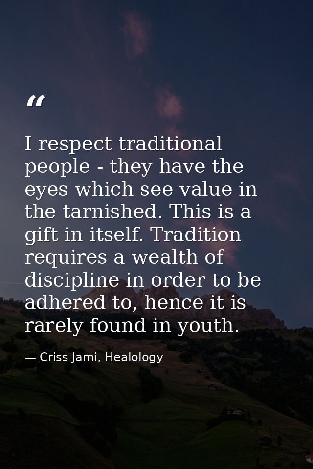 I respect traditional people - they have the eyes which see value in the tarnished. This is a gift in itself. Tradition  — Criss Jami, Healology
