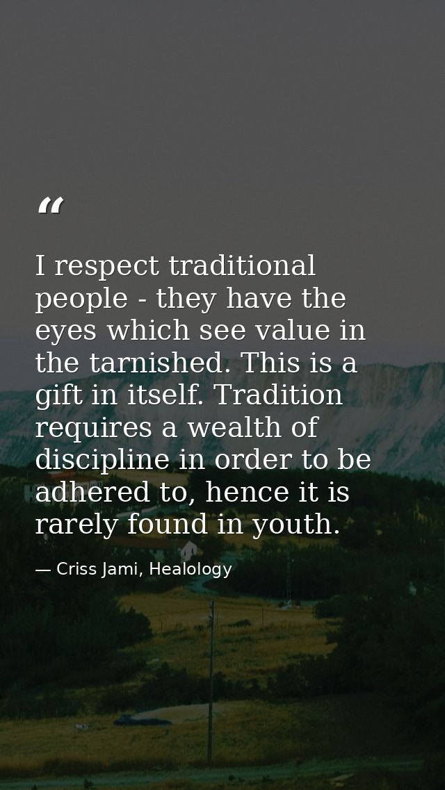 I respect traditional people - they have the eyes which see value in the tarnished. This is a gift in itself. Tradition  — Criss Jami, Healology