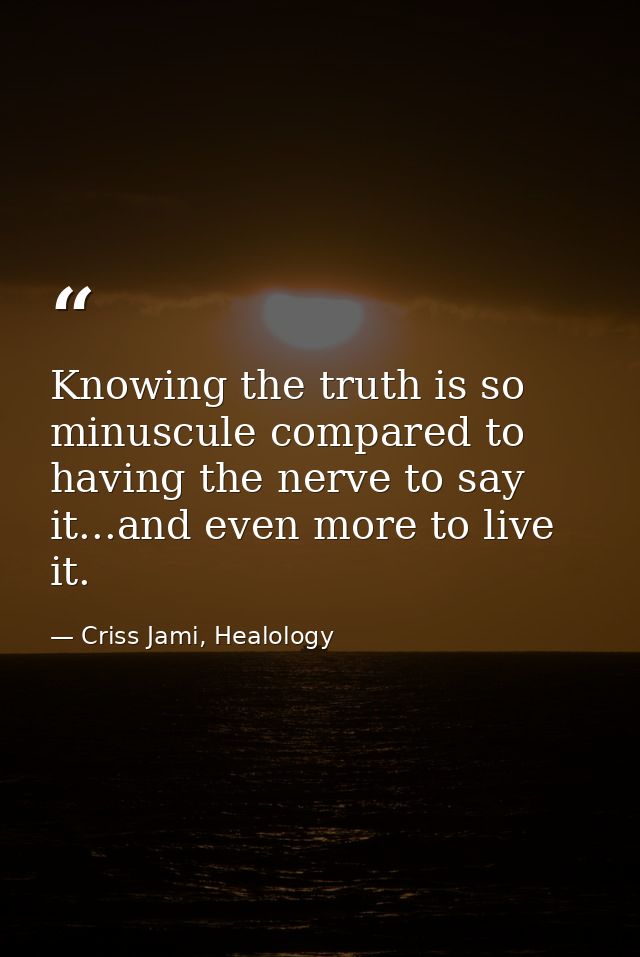 Knowing the truth is so minuscule compared to having the nerve to say it...and even more to live it. — Criss Jami, Healology