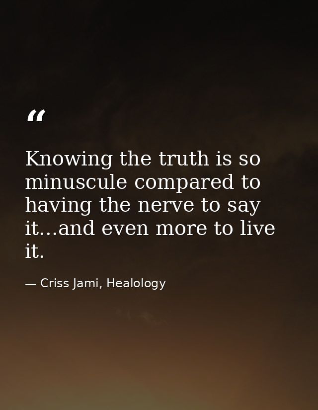 Knowing the truth is so minuscule compared to having the nerve to say it...and even more to live it. — Criss Jami, Healology